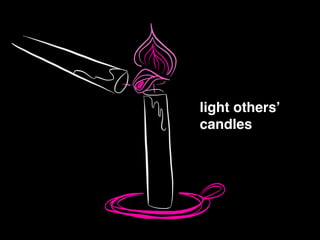 light others’ !
candles
 