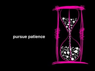 pursue patience !
 