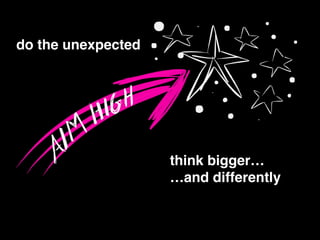 think bigger…!
…and differently
do the unexpected
 