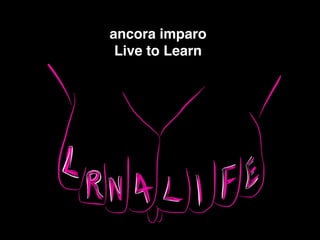 ancora imparo!
Live to Learn !
 