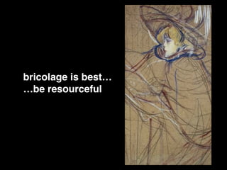 bricolage is best…!
…be resourceful !
 
