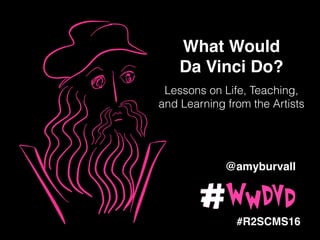 !
What Would !
Da Vinci Do?!
#R2SCMS16
Lessons on Life, Teaching,
and Learning from the Artists
@amyburvall
 