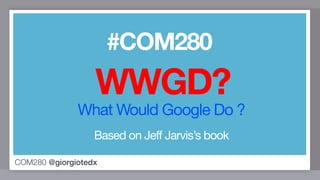 #COM280
                  WWGD?
              What Would Google Do ?
                  Based on Jeff Jarvis’s book

COM280 @giorgiotedx
 