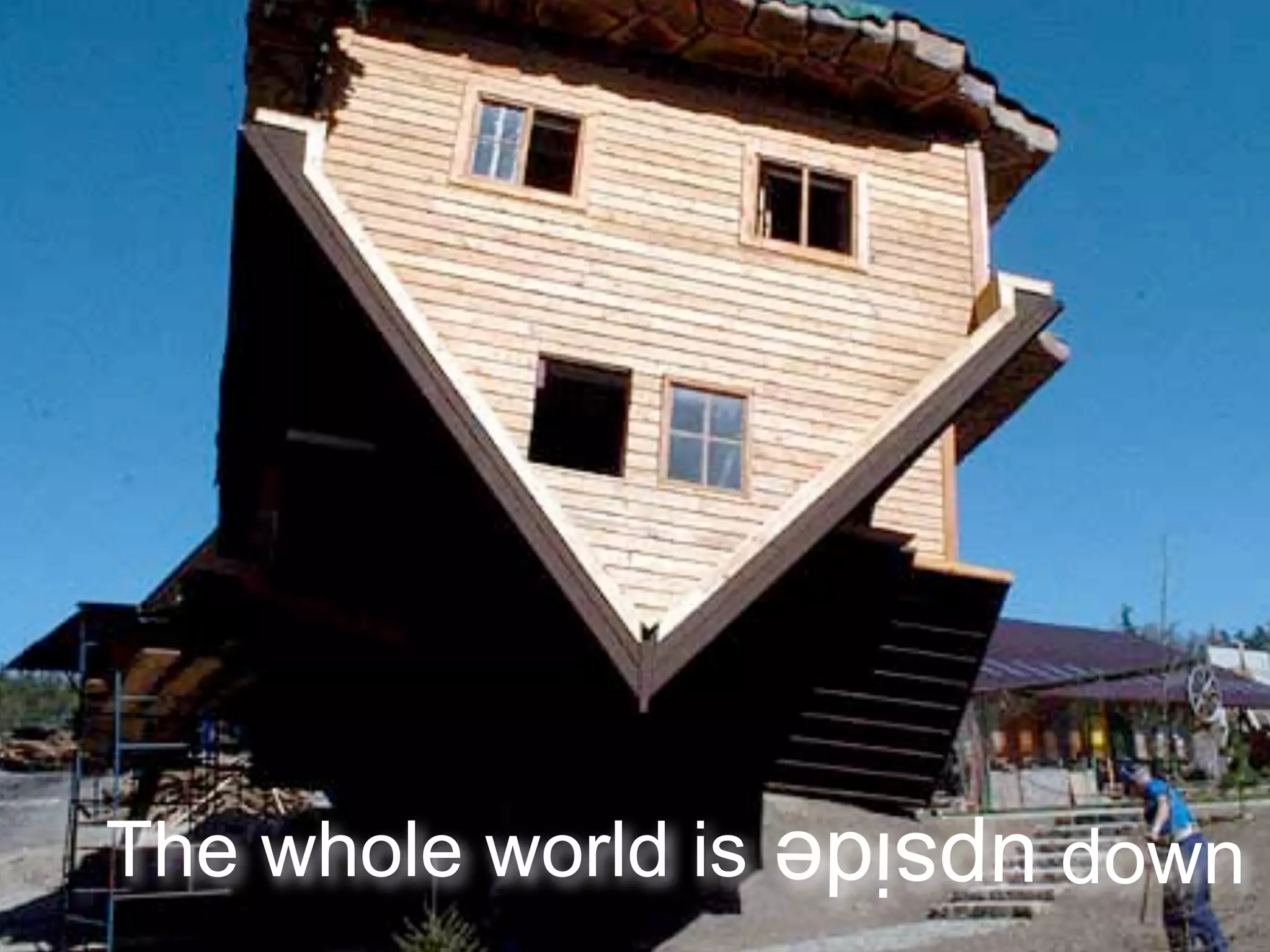 The whole world is            down
                     upside
 