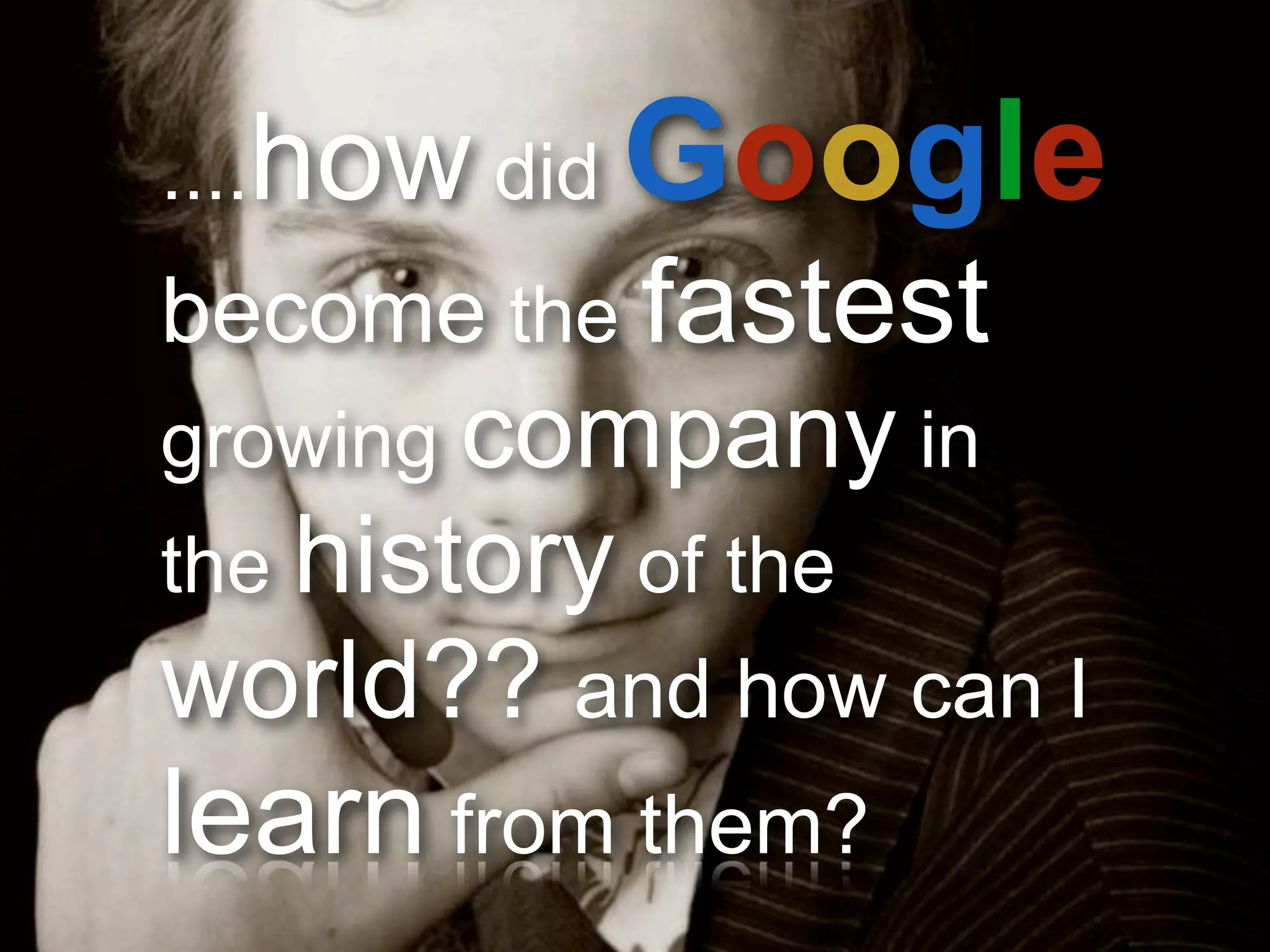 ....how did   Google
become the fastest
growing company in
the history of the
world?? and how can I
learn from them?     5
 