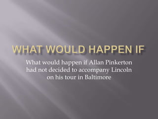 What Would Happen If What would happen if Allan Pinkerton had not decided to accompany Lincoln on his tour in Baltimore 