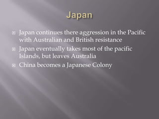 JapanJapan continues there aggression in the Pacific with Australian and British resistanceJapan eventually takes most of the pacific Islands, but leaves AustraliaChina becomes a Japanese Colony