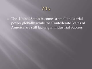 70sThe  United States becomes a small industrial power globally while the Confederate States of America are still lacking in Industrial Success