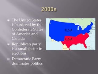 2000sThe United States is bordered by the Confederate States of America and CanadaRepublican party is a small factor in electionsDemocratic Party dominates politics