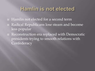 Hamlin is not electedHamlin not elected for a second termRadical Republicans lose steam and become less popularReconstruction era replaced with Democratic presidents trying to smooth relations with Confederacy