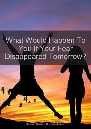 What Would Happen ToWhat Would Happen To
You If Your FearYou If Your Fear
Disappeared Tomorrow?Disappeared Tomorrow?
Richard Butler - Success CoachRichard Butler - Success Coach
 
