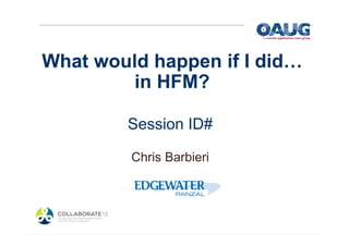 What would happen if I did…
in HFM?
Session ID#
Chris Barbieri

 