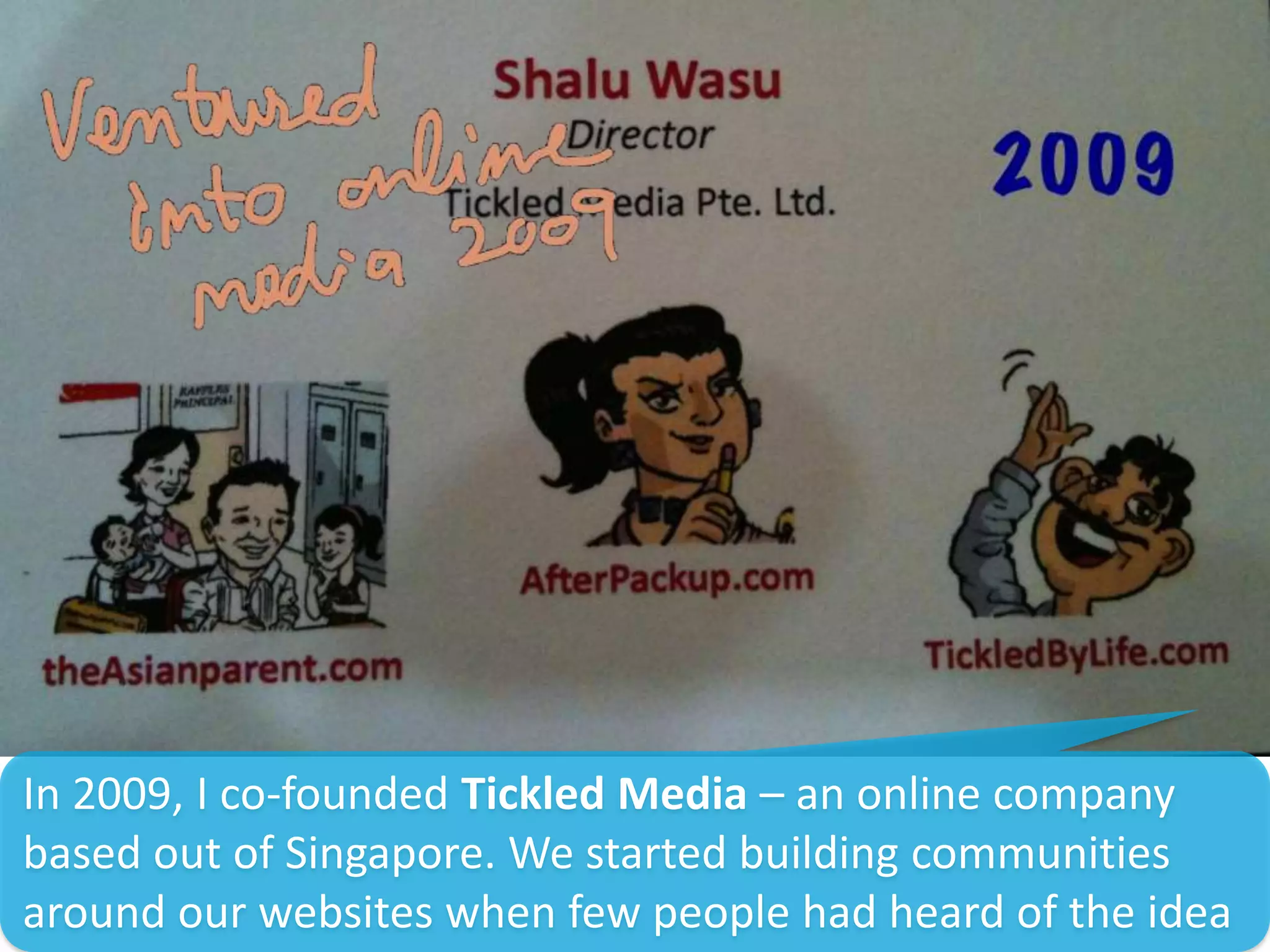 In 2009, I co-founded Tickled Media – an online company
based out of Singapore. We started building communities
around our websites when few people had heard of the idea
 