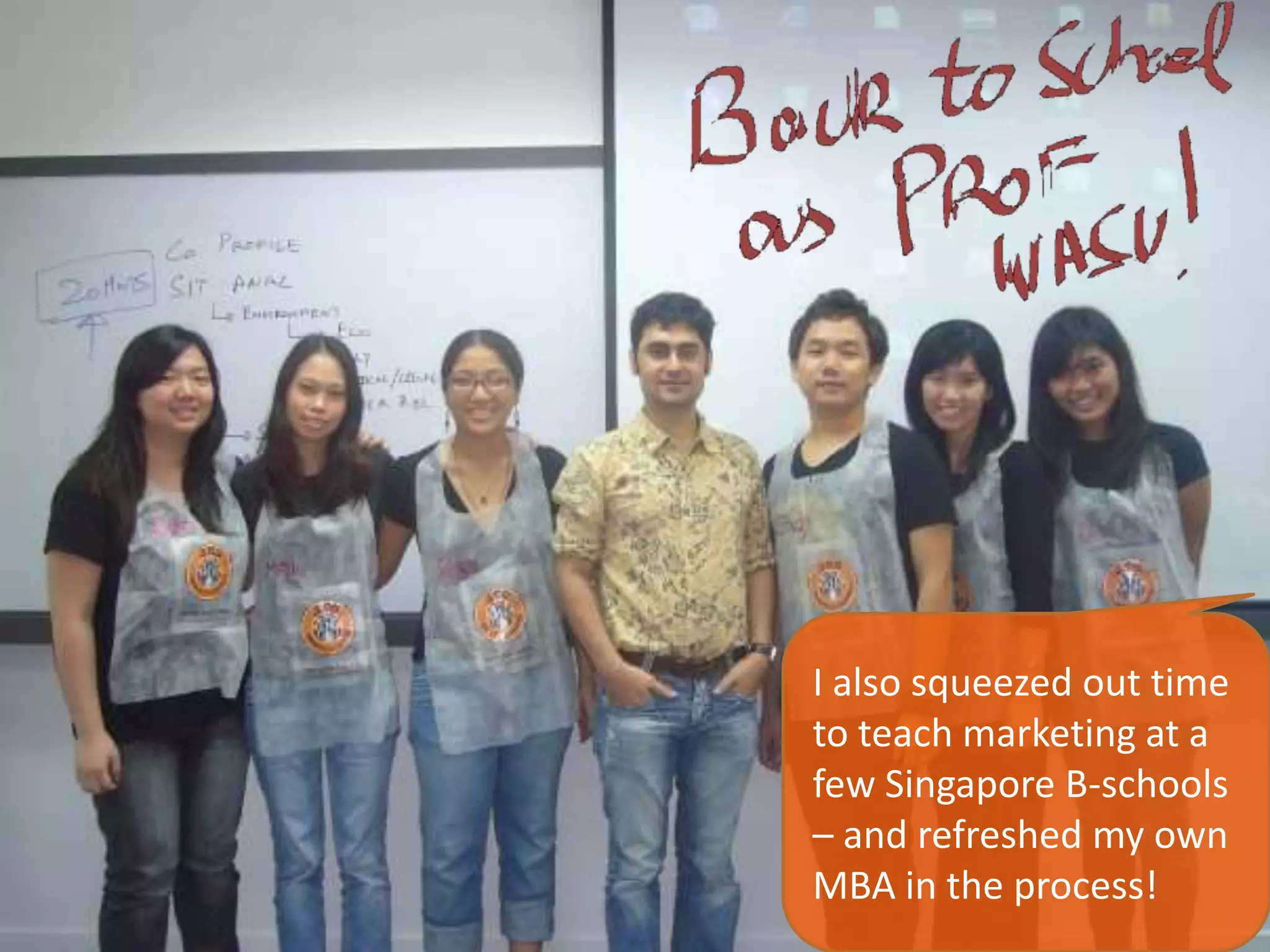 I also squeezed out time
to teach marketing at a
few Singapore B-schools
– and refreshed my own
MBA in the process!
 