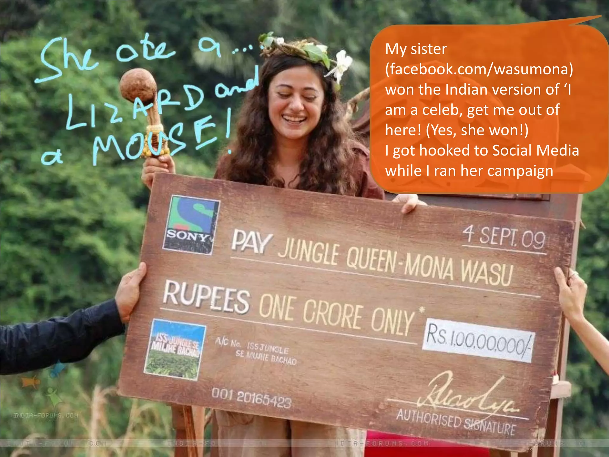 My sister
(facebook.com/wasumona)
won the Indian version of ‘I
am a celeb, get me out of
here! (Yes, she won!)
I got hooked to Social Media
while I ran her campaign
 