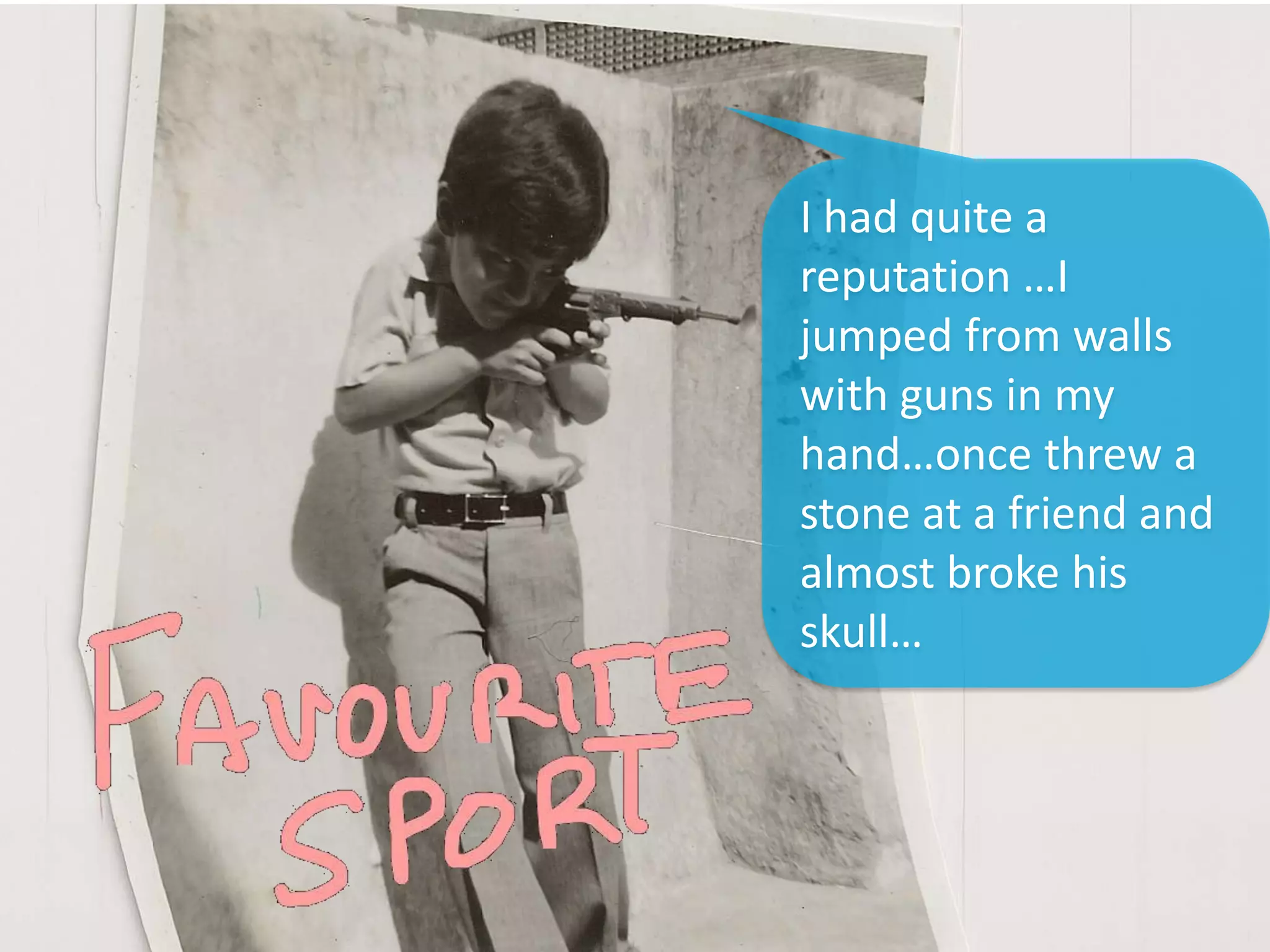 I had quite a
reputation …I
jumped from walls
with guns in my
hand…once threw a
stone at a friend and
almost broke his
skull…
 