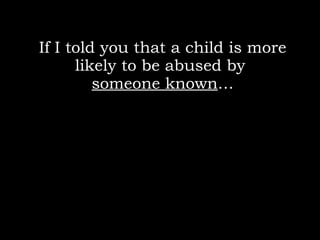 If I told you that a child is more likely to be abused by  someone known … 