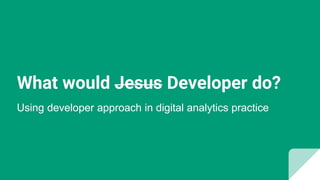What would Jesus Developer do?
Using developer approach in digital analytics practice
 