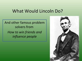 What Would Lincoln Do? And other famous problem solvers from   How to win friends and influence people 
