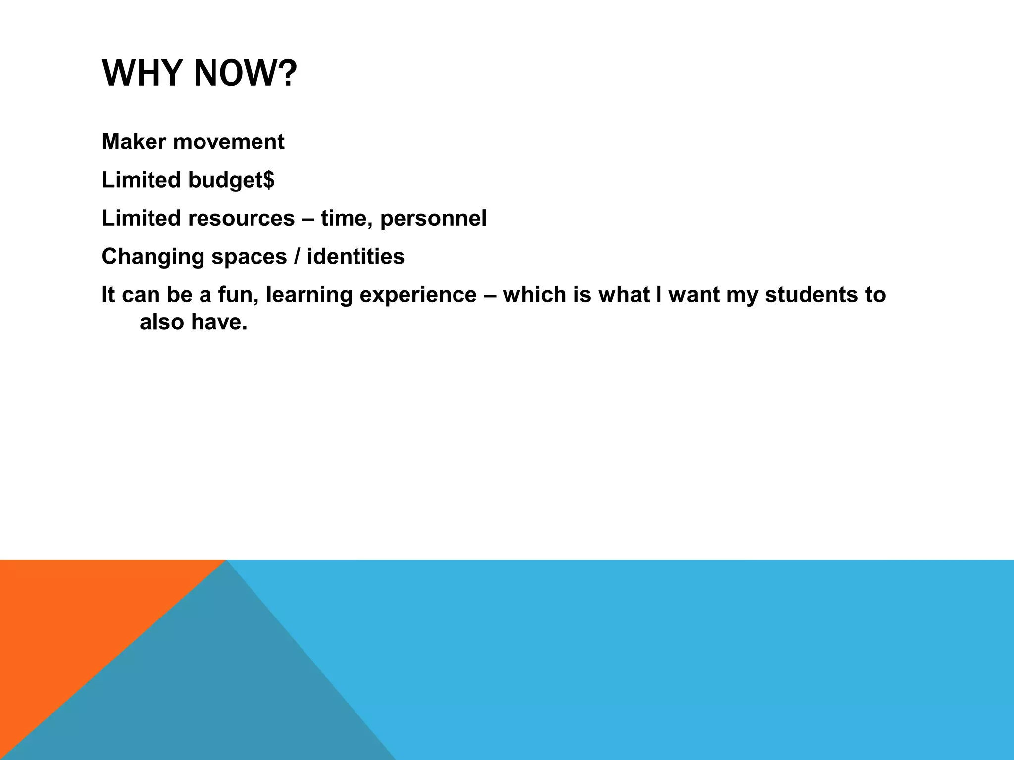 WHY NOW?
Maker movement
Limited budget$
Limited resources – time, personnel
Changing spaces / identities
It can be a fun, learning experience – which is what I want my students to
also have.
 