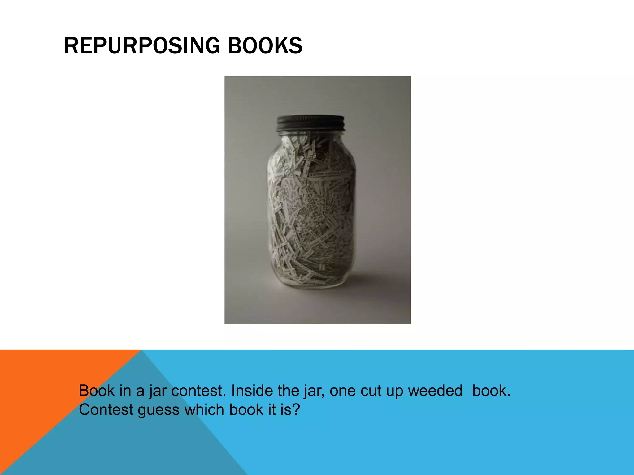 REPURPOSING BOOKS
Book in a jar contest. Inside the jar, one cut up weeded book.
Contest guess which book it is?
 