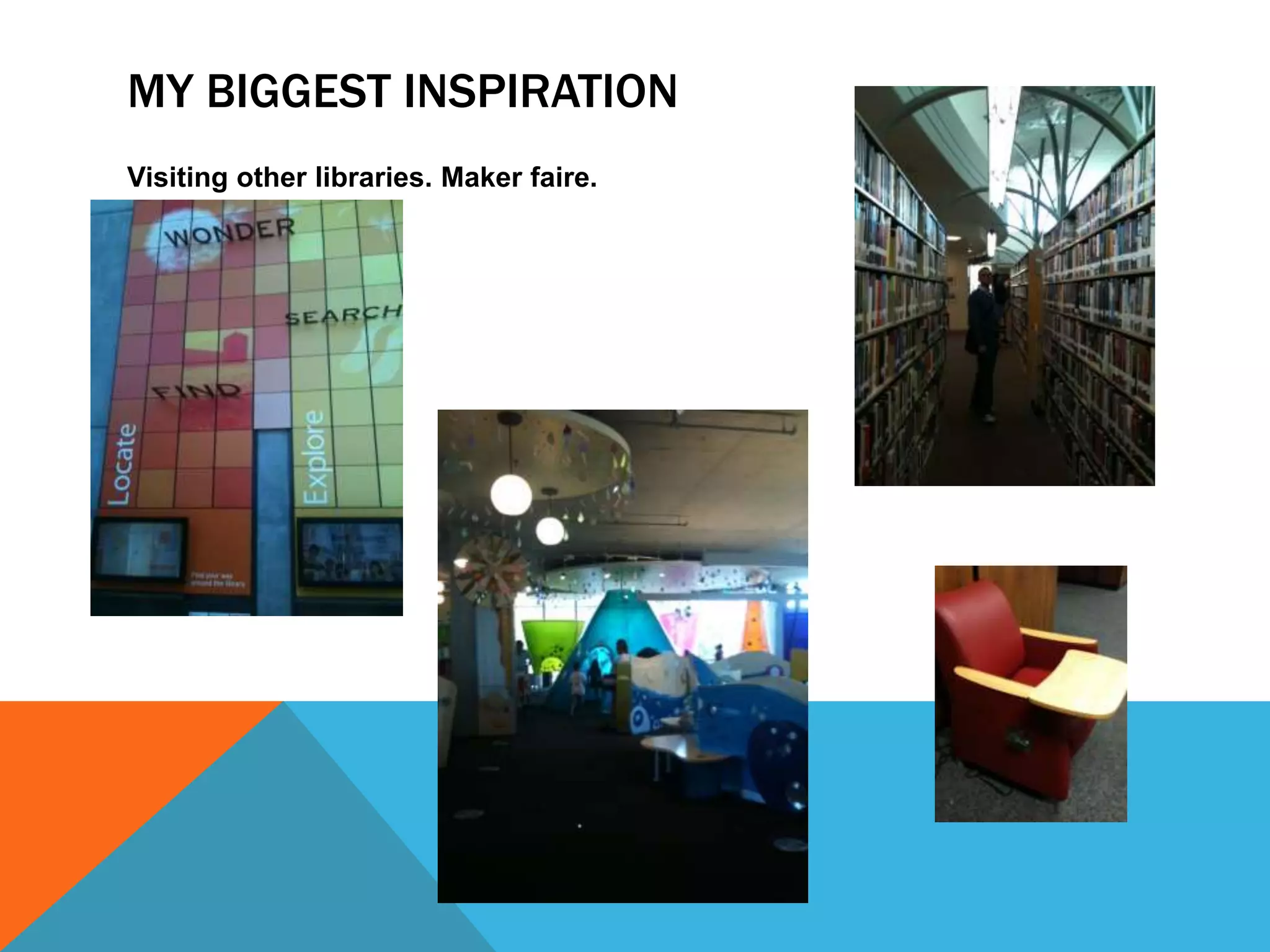 MY BIGGEST INSPIRATION
Visiting other libraries. Maker faire.
 