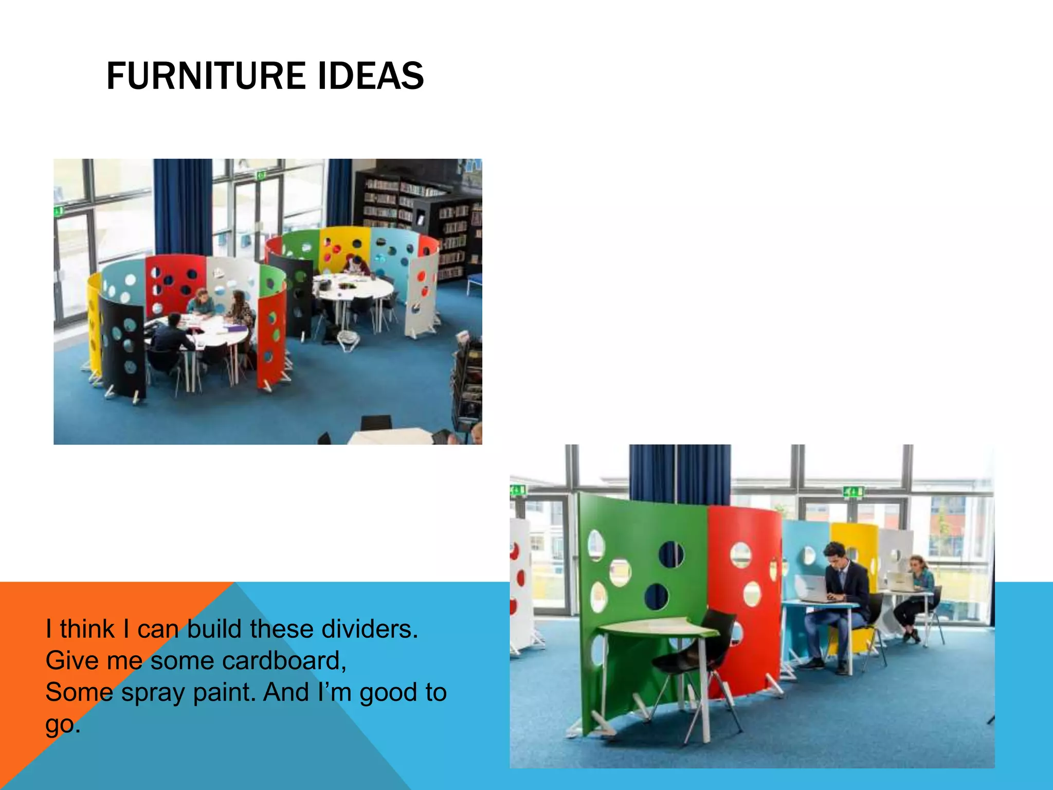 FURNITURE IDEAS
I think I can build these dividers.
Give me some cardboard,
Some spray paint. And I’m good to
go.
 