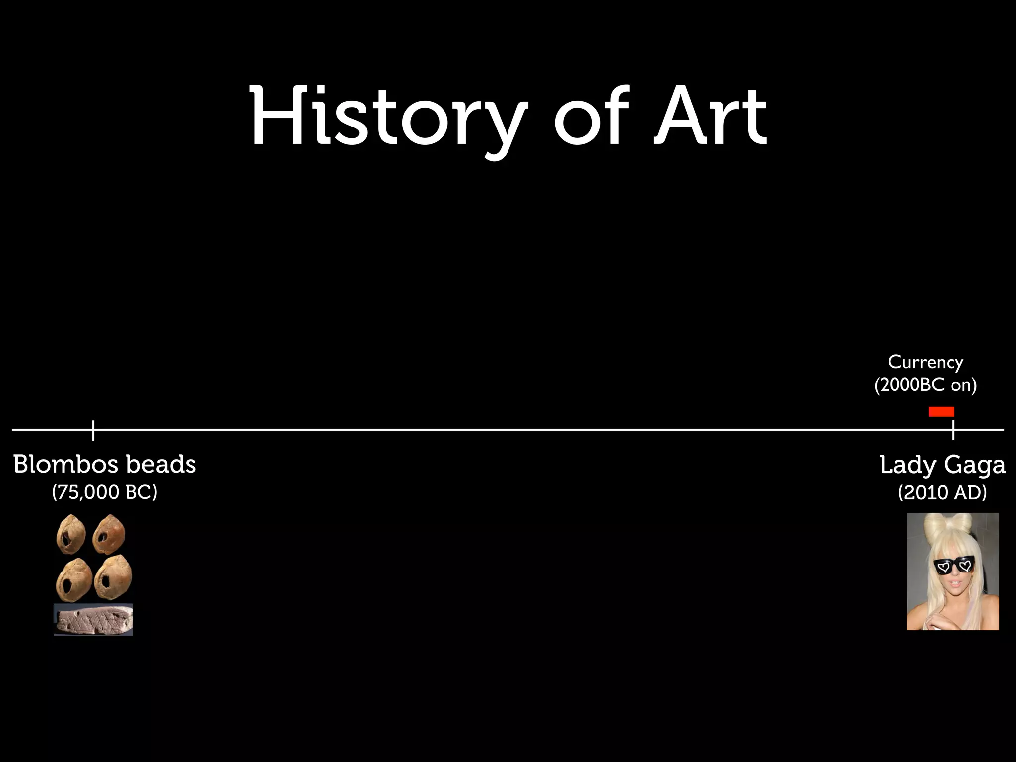 History of Art

                                   Currency
                                 (2000BC on)



Blombos beads                    Lady Gaga
  (75,000 BC)                      (2010 AD)
 
