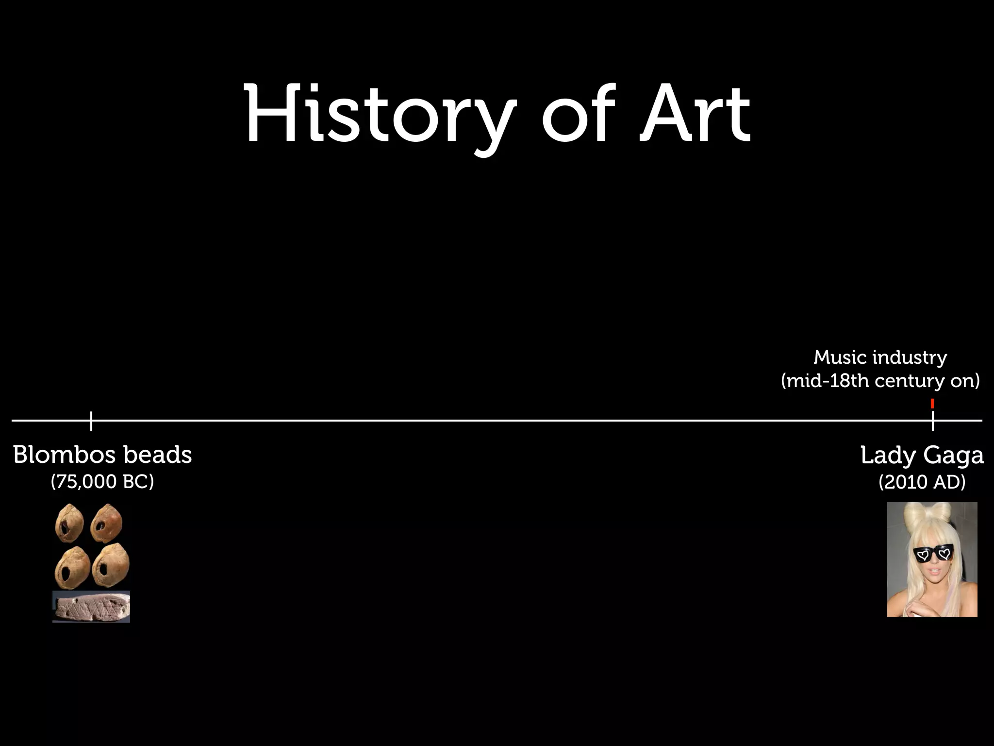 History of Art

                                    Music industry
                                 (mid-18th century on)


Blombos beads                            Lady Gaga
  (75,000 BC)                              (2010 AD)
 