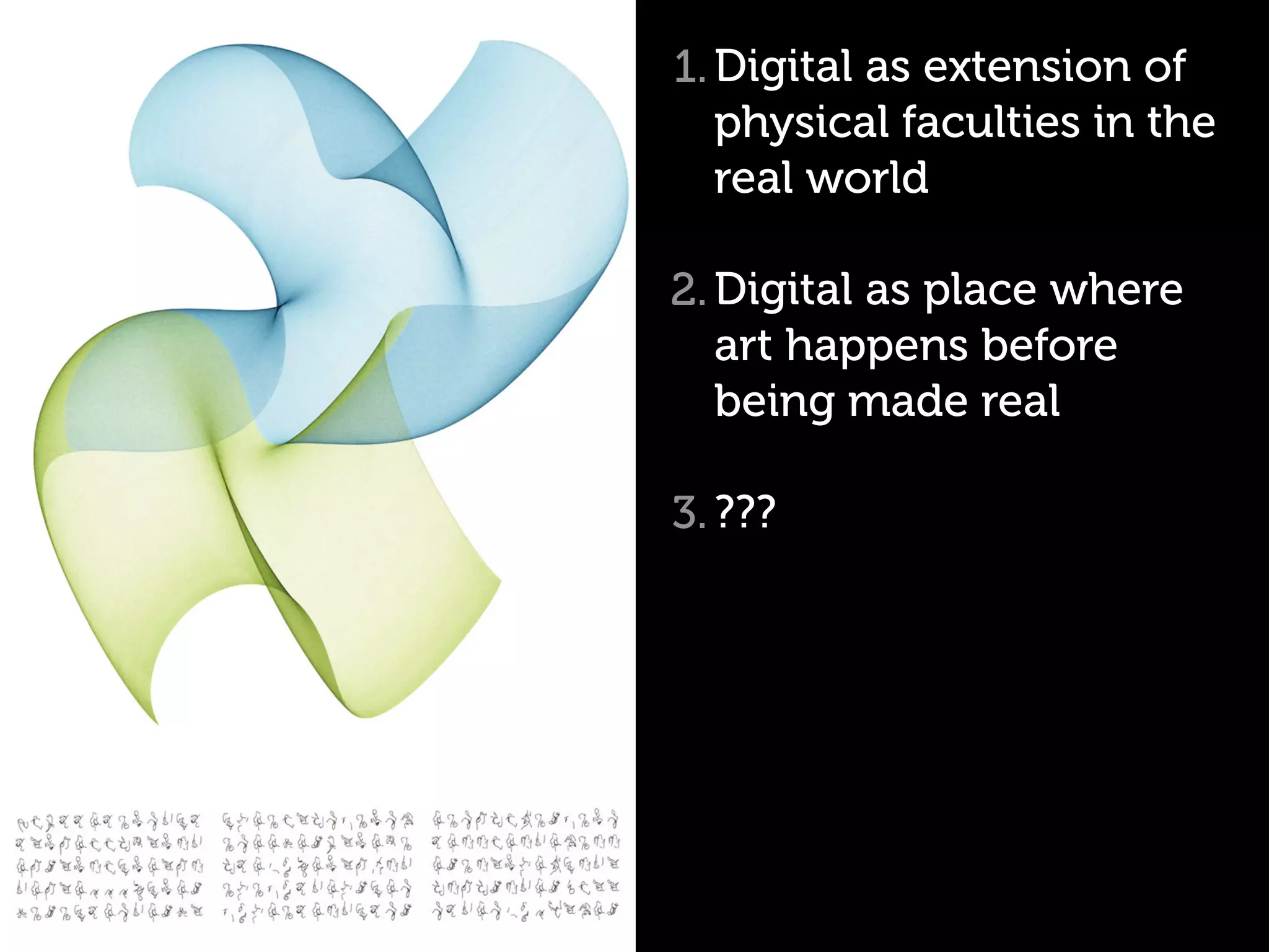 1. Digital as extension of
   physical faculties in the
   real world

2. Digital as place where
   art happens before
   being made real

3. ???
 