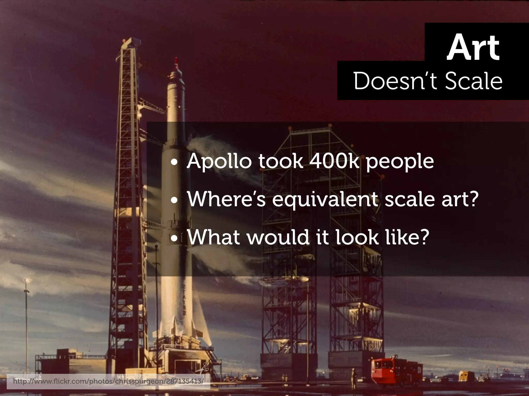 Art
                                                            Doesn’t Scale


                                          • Apollo took 400k people
                                          • Where’s equivalent scale art?
                                          • What would it look like?




http://www.ﬂickr.com/photos/chrisspurgeon/287135413/
 