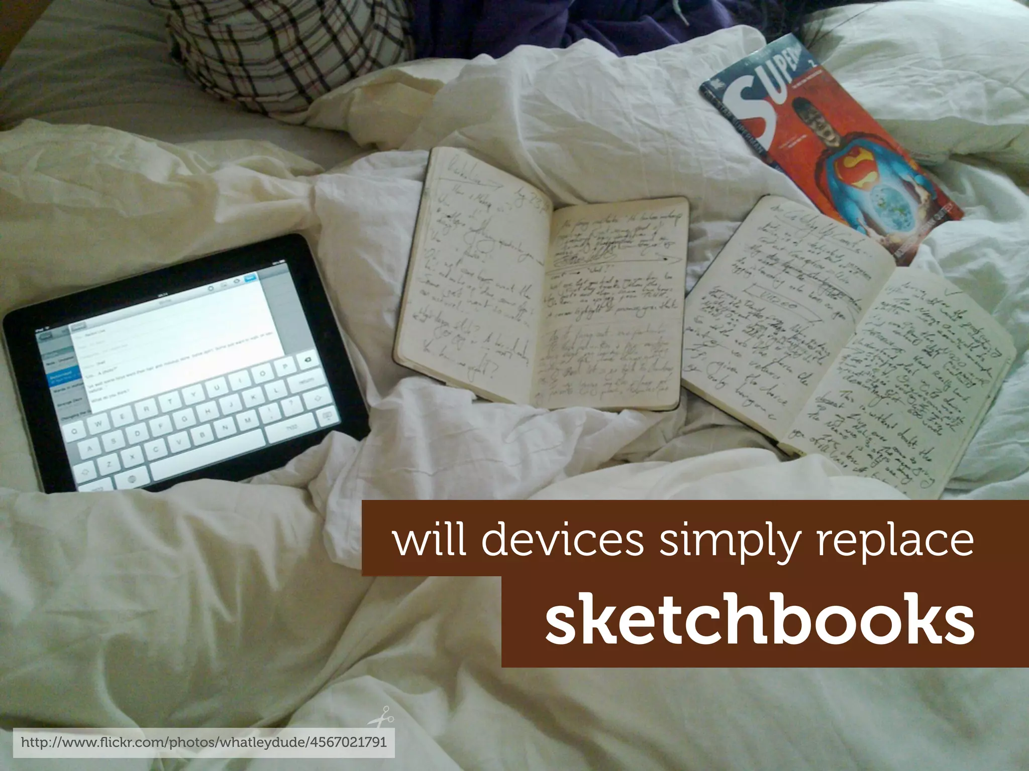 will devices simply replace
                                                            sketchbooks
http://www.ﬂickr.com/photos/whatleydude/4567021791
 