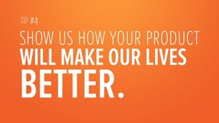 TIP #4

show us how your product
WILL MAKE OUR LIVES
BETTER.
 
