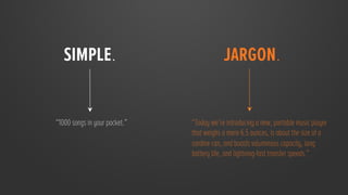 simple. 
                                jargon. 

“1000 songs in your pocket.”
   “Today we’re introducing a new, portable music player
               
                that weighs a mere 6.5 ounces, is about the size of a
                                sardine can, and boasts voluminous capacity, long
                                battery life, and lightning-fast transfer speeds.”
                                 
 