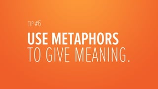 TIP #6

USE METAPHORS
TO GIVE MEANING.   
 