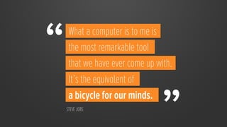 “	
  
    What a computer is to me is
    the most remarkable tool
    that we have ever come up with.
    It’s the equivalent of
    a bicycle for our minds.
   STEVE JOBS	
  

                               ”	
  
 