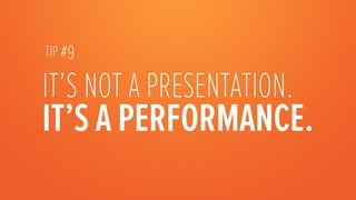 TIP #9

IT’S NOT A PRESENTATION.
IT’S A PERFORMANCE.
	
  
 