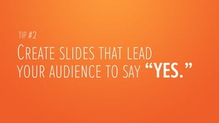 TIP #2

Create slides that lead
your audience to say “YES.” 
 