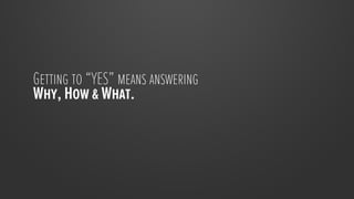 Getting to “YES” means answering
Why, How & What.
 
