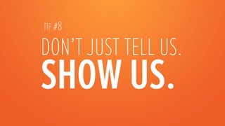 TIP #8

DON’T JUST TELL US.
SHOW US.

 