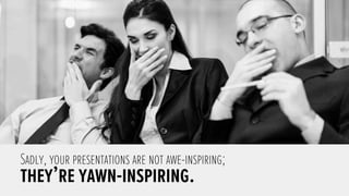 Sadly, your presentations are not awe-inspiring;
they’re yawn-inspiring. 
 