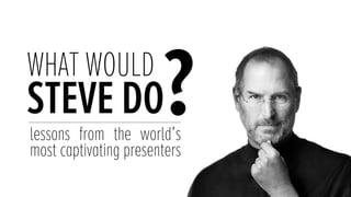 WHAT WOULD
STEVE DO
?
lessons from the world’s
most captivating presenters
 