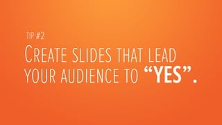 Create slides that lead
your audience to “YES”. 
TIP #2
 