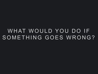 WHAT WOULD YOU DO IF
SOMETHING GOES WRONG?
 