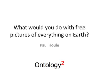 What would you do with free
pictures of everything on Earth?
            Paul Houle
 