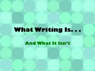 What Writing Is. . .
And What It Isn’t
 