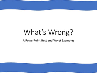 What’s Wrong?
A PowerPoint Best and Worst Examples
 