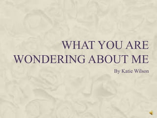 What you are wondering about me By Katie Wilson 