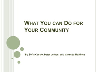 WHAT YOU CAN DO FOR
YOUR COMMUNITY



By Sofia Castro, Peter Lemos, and Vanessa Martinez
 