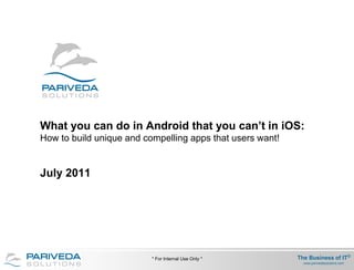 What you can do in Android that you can’t in iOS:
How to build unique and compelling apps that users want!


July 2011




                          * For Internal Use Only *        The Business of IT®
                                                             www.parivedasolutions.com
 